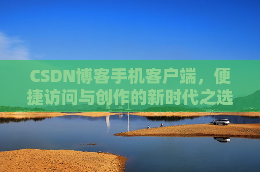 CSDN博客手机客户端，便捷访问与创作的新时代之选